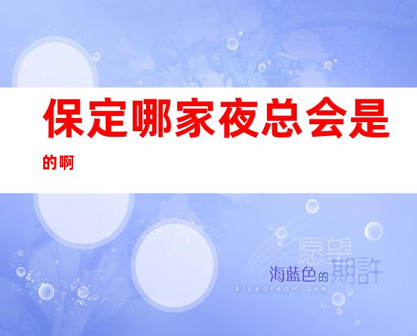 保定哪家夜总会是的啊