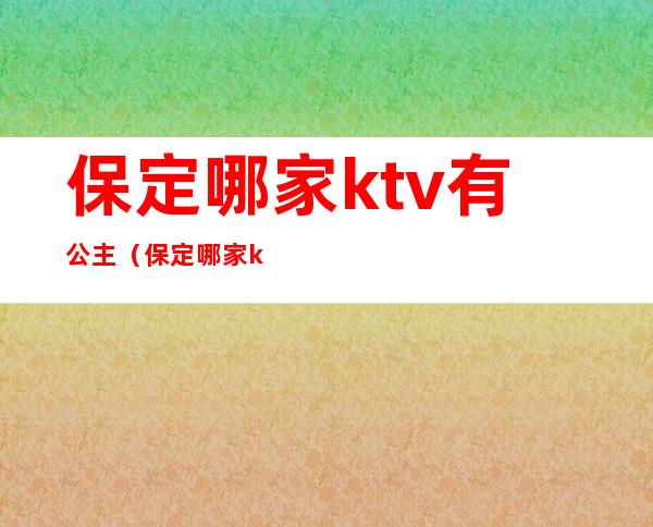 保定哪家ktv有公主（保定哪家ktv有公主房）