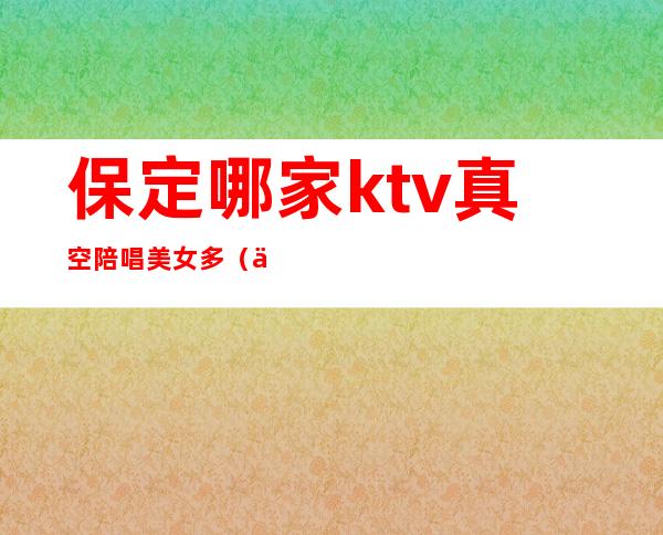 保定哪家ktv真空陪唱美女多(保定唐歌ktv有陪唱吗)