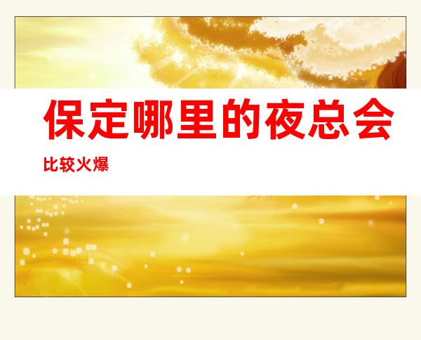 保定哪里的夜总会比较火爆