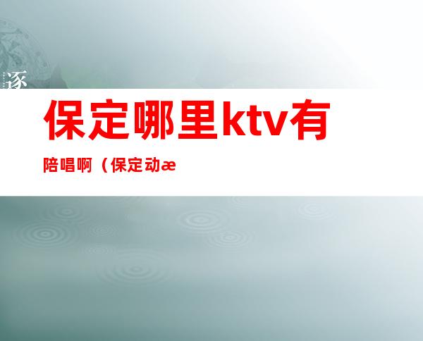 保定哪里ktv有陪唱啊（保定动感地带ktv陪唱）