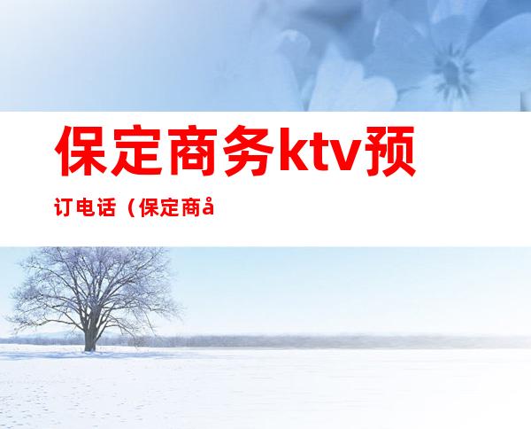 保定商务ktv预订电话(保定商务ktv预订电话)