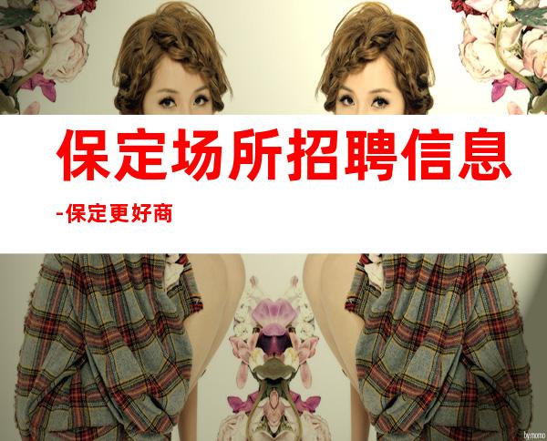 保定场所招聘信息-保定更好商务清吧招聘员工诚信