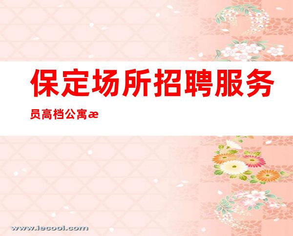 保定场所招聘服务员高档公寓急招收银员服务员