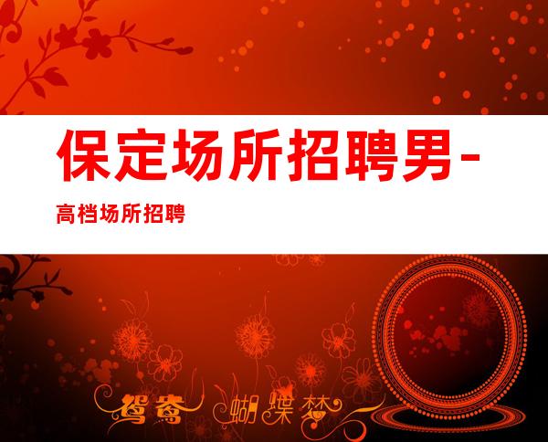 保定场所招聘男.-高档场所招聘-听你的故事