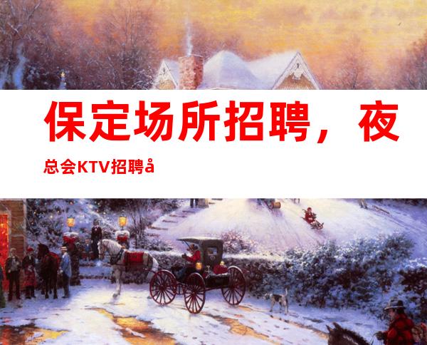保定场所招聘，夜总会KTV招聘员工（免一切费用）天天满房等你加入