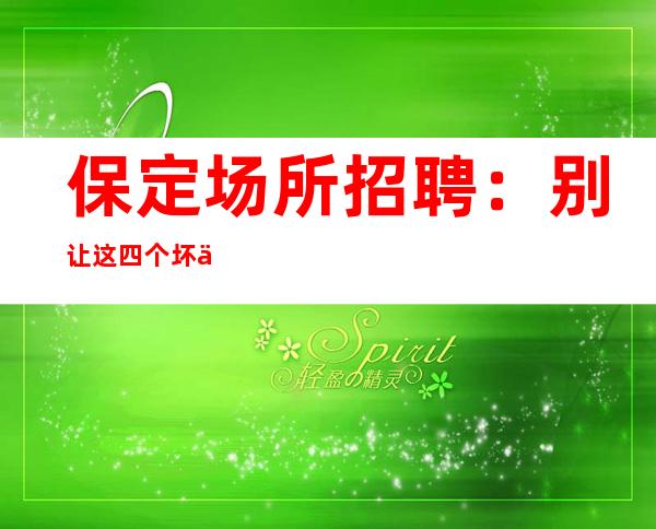保定场所招聘:别让这四个坏习惯毁了你的谈话