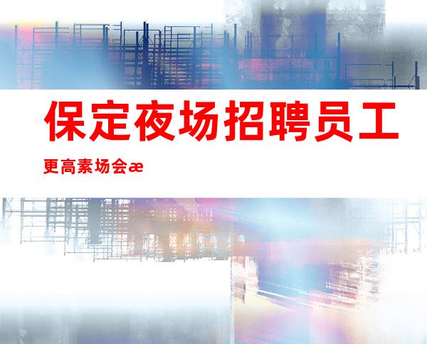 保定夜场招聘员工更高素场会所地标性场所 无门槛上班