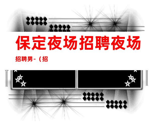保定夜场招聘夜场招聘男.-（招聘型男）-过来就上班