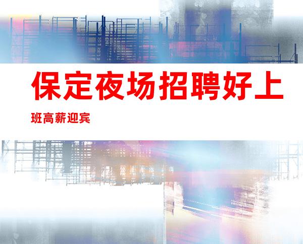 保定夜场招聘好上班高薪迎宾