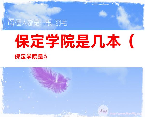 保定学院是几本（保定学院是几本?是一本、二本还是三本?）