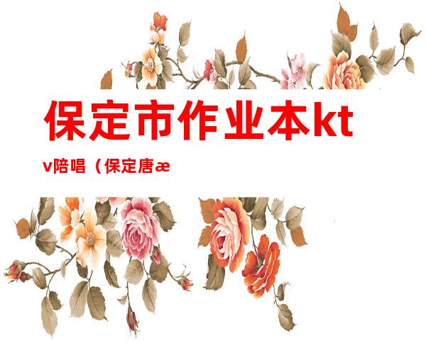 保定市作业本ktv陪唱(保定唐歌ktv有陪唱吗)