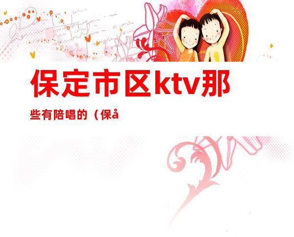 保定市区ktv那些有陪唱的(保定哪里有陪唱KTV)