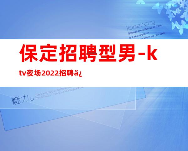 保定招聘型男-ktv夜场2022招聘信息-本人是你在夜场的后盾