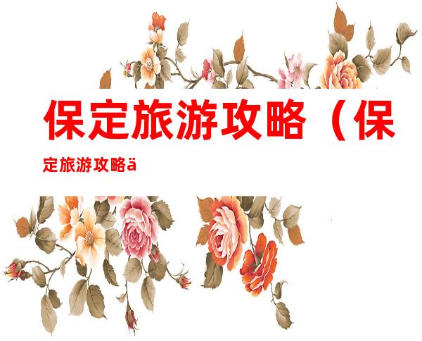 保定旅游攻略(保定旅游攻略两日游)