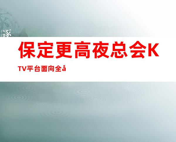 保定更高夜总会KTV平台面向全国招聘员工,生意火爆,收入高,包住宿
