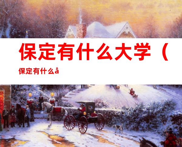 保定有什么大学（保定有什么大学有研究生的）