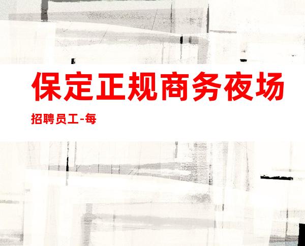 保定正规商务夜场招聘员工-每天好上班12起
