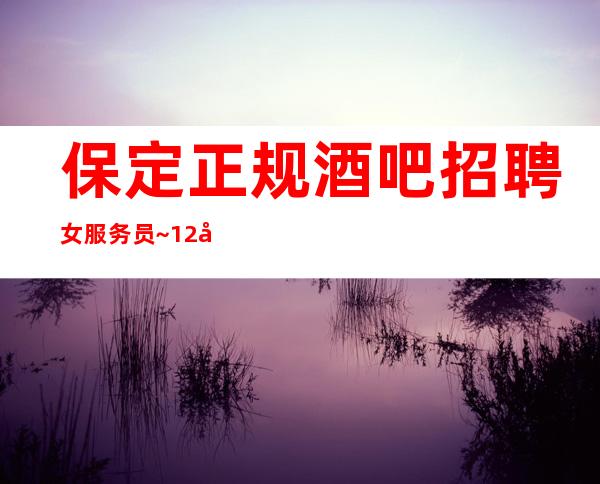 保定正规酒吧招聘女服务员~12场压力小~找好工作请抓紧