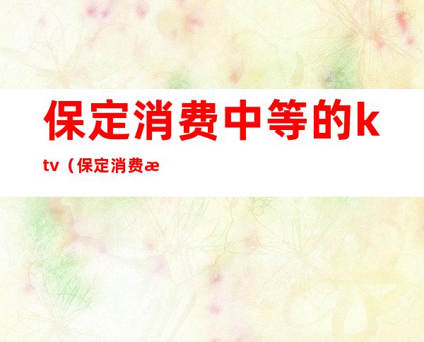 保定消费中等的ktv(保定消费水平高吗)