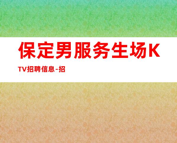 保定男服务生场KTV招聘信息-招聘型男-日收入20起