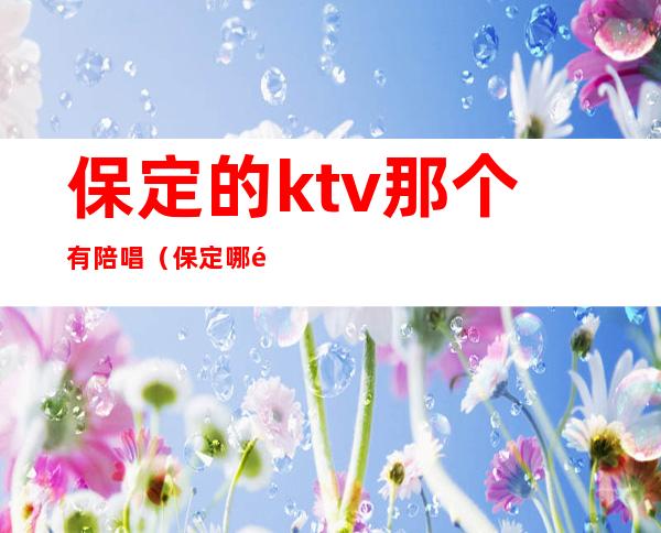 保定的ktv那个有陪唱(保定哪里ktv陪唱便宜)
