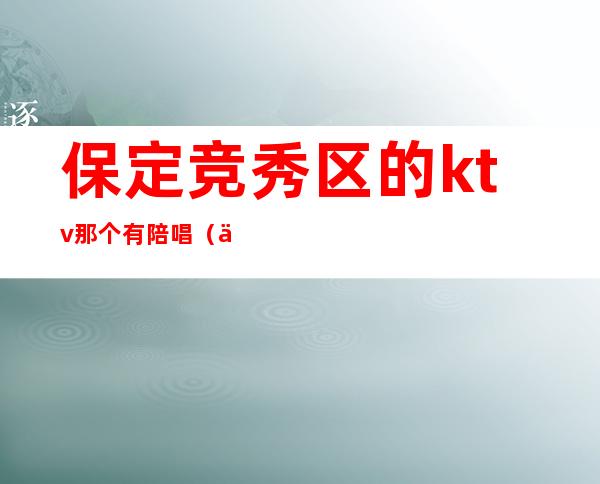 保定竞秀区的ktv那个有陪唱(保定唱歌有陪唱的地方)