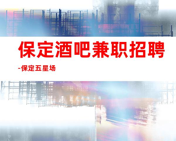 保定酒吧兼职招聘-保定五星场所招聘更高优质场所诚聘服务员