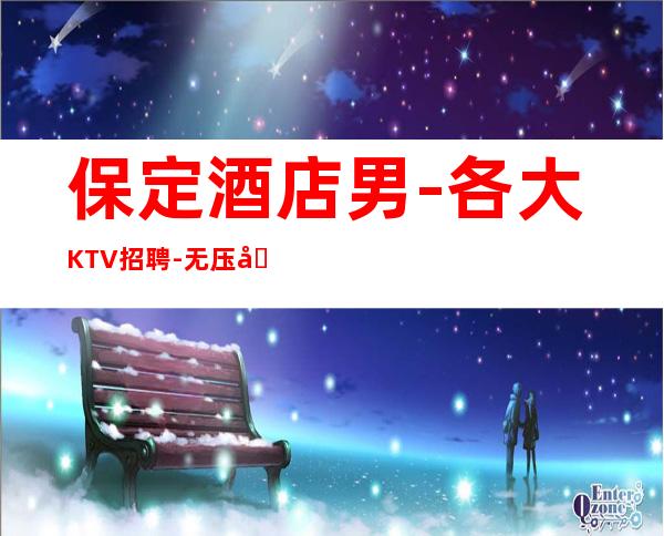 保定酒店男.-各大KTV招聘-无压力包住宿