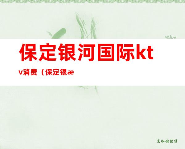 保定银河国际ktv消费(保定银河KTV)