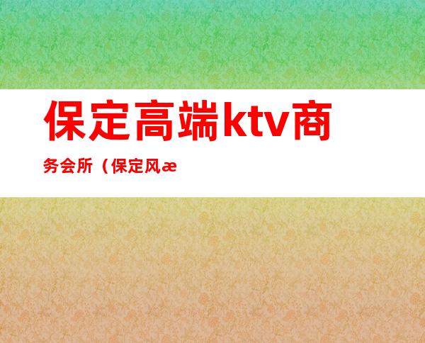 保定高端ktv商务会所(保定风情ktv)