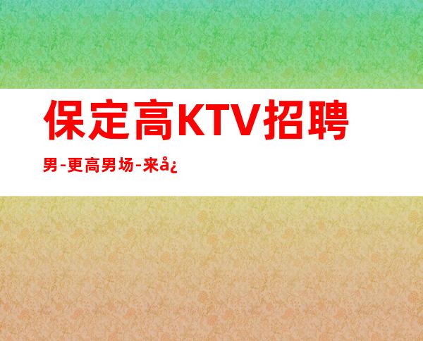 保定高KTV招聘男.-更高男.场-来快不要错过