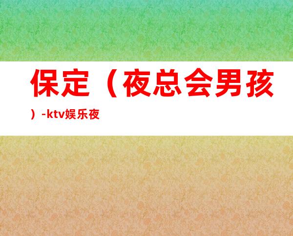 保定(夜总会男孩)-ktv娱乐夜总会招聘-青春创造大财富