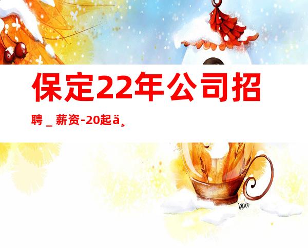 保定22年公司招聘_薪资-20起不收杂费
