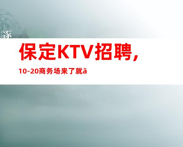 保定KTV招聘,10-20商务场来了就上班