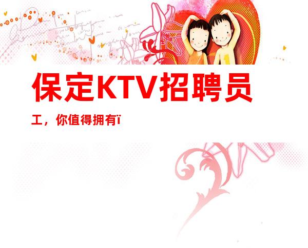 保定KTV招聘员工,你值得拥有,来救让你赚钱,包住宿