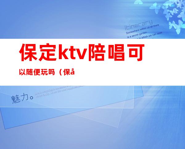 保定ktv陪唱可以随便玩吗(保定哪家ktv陪唱便宜)