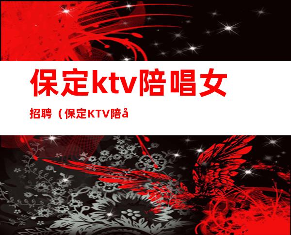 保定ktv陪唱女招聘(保定KTV陪唱)