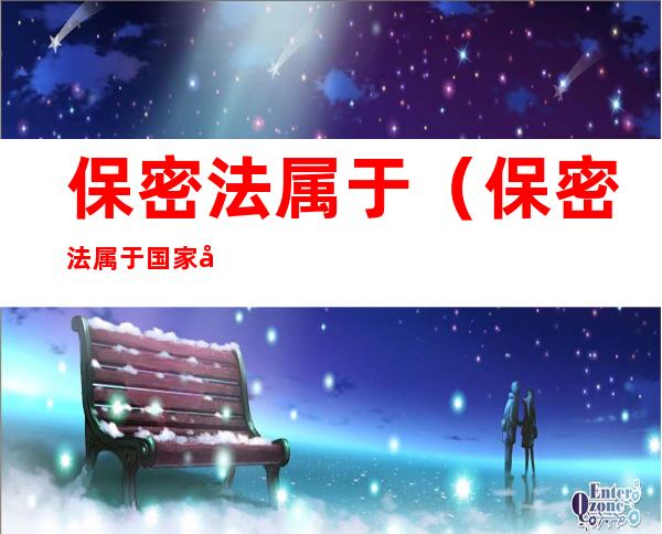 保密法属于(保密法属于国家安全行政法吗)