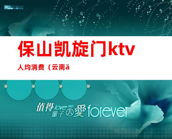 保山凯旋门ktv人均消费(云南保山KTV)