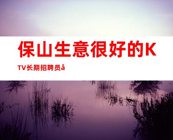 保山生意很好的KTV长期招聘员工 酒水服务员 来就开