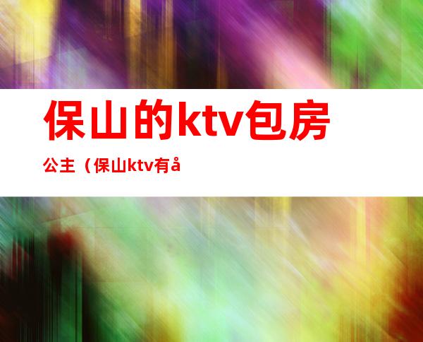 保山的ktv包房公主(保山ktv有女孩子陪唱的)