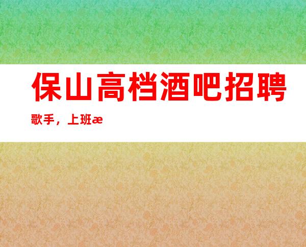 保山高档酒吧招聘歌手,上班时间短,一起努力