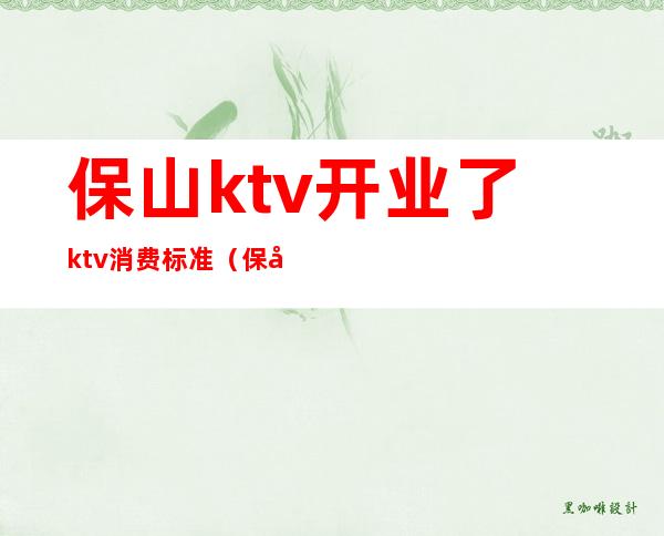保山ktv开业了ktv消费标准(保山朗庭国际ktv消费)