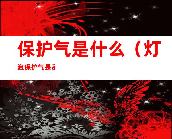 保护气是什么(灯泡保护气是什么)