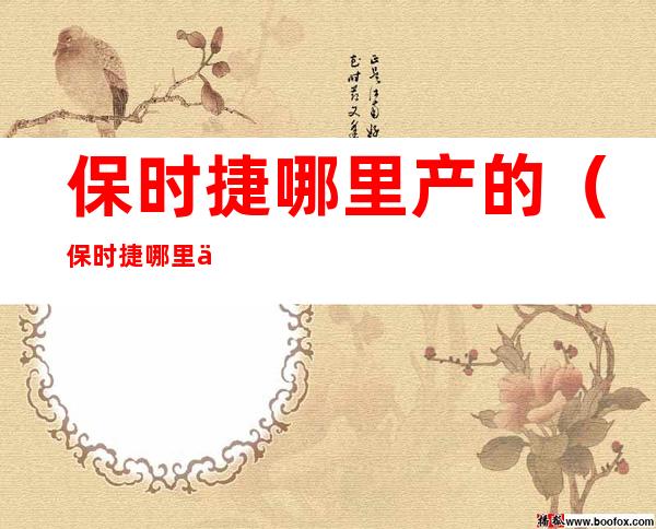 保时捷哪里产的(保时捷哪里产的国家)