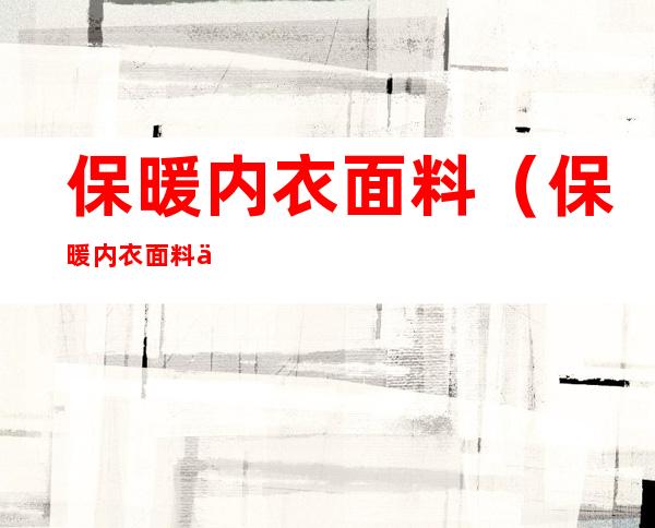 保暖内衣面料(保暖内衣面料什么材质最好)