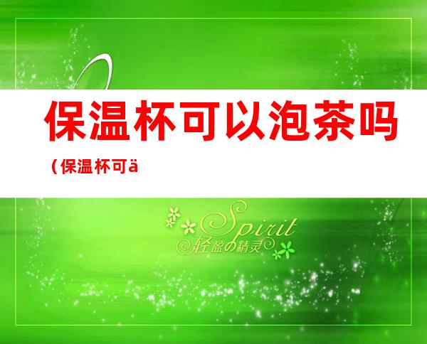 保温杯可以泡茶吗(保温杯可以泡菊花茶吗)
