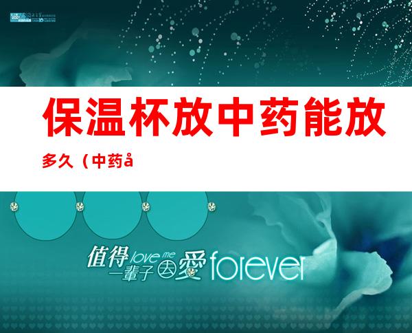 保温杯放中药能放多久（中药可以放保温杯放几个小时吗）