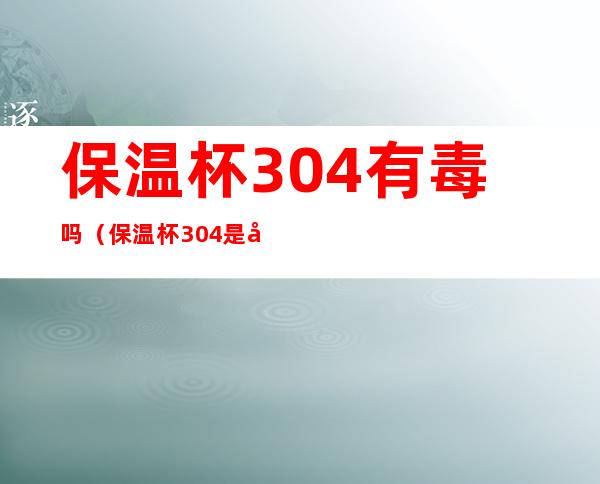保温杯304有毒吗(保温杯304是否有毒)
